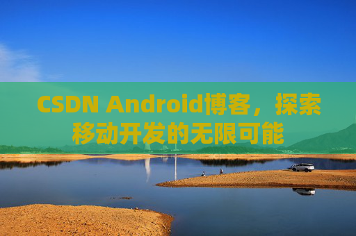 CSDN Android博客，探索移动开发的无限可能